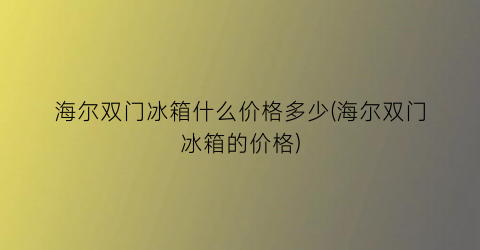 海尔双门冰箱什么价格多少(海尔双门冰箱的价格)