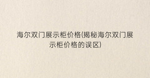 海尔双门展示柜价格(揭秘海尔双门展示柜价格的误区)