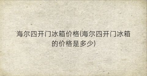 “海尔四开门冰箱价格(海尔四开门冰箱的价格是多少)