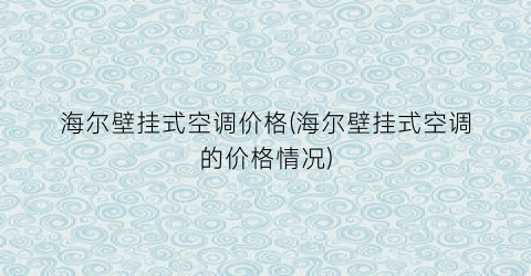 海尔壁挂式空调价格(海尔壁挂式空调的价格情况)