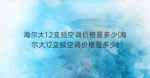海尔大1.2变频空调价格是多少(海尔大12变频空调价格是多少)