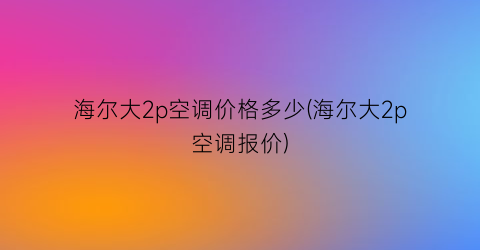 海尔大2p空调价格多少(海尔大2p空调报价)