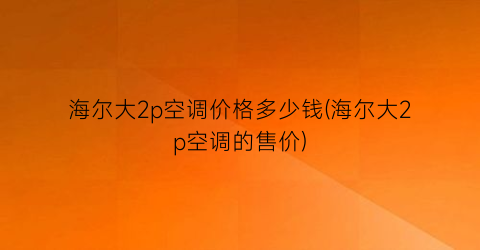 海尔大2p空调价格多少钱(海尔大2p空调的售价)