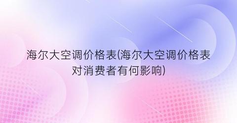 海尔大空调价格表(海尔大空调价格表对消费者有何影响)