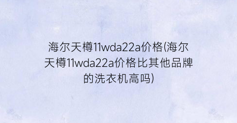 海尔天樽11wda22a价格(海尔天樽11wda22a价格比其他品牌的洗衣机高吗)