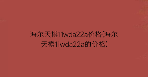 海尔天樽11wda22a价格(海尔天樽11wda22a的价格)
