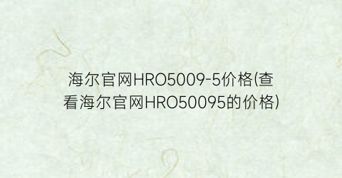 “海尔官网HRO5009-5价格(查看海尔官网HRO50095的价格)