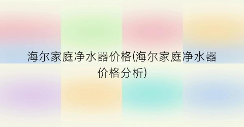 “海尔家庭净水器价格(海尔家庭净水器价格分析)