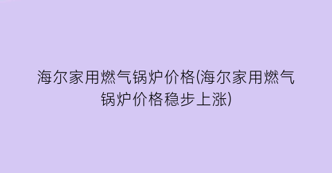 海尔家用燃气锅炉价格(海尔家用燃气锅炉价格稳步上涨)