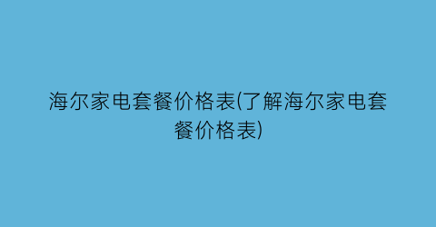 海尔家电套餐价格表(了解海尔家电套餐价格表)