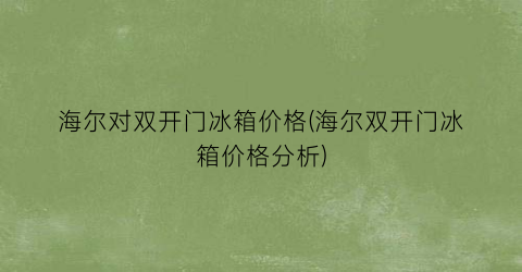 海尔对双开门冰箱价格(海尔双开门冰箱价格分析)
