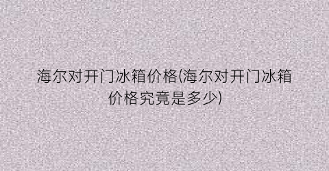 海尔对开门冰箱价格(海尔对开门冰箱价格究竟是多少)