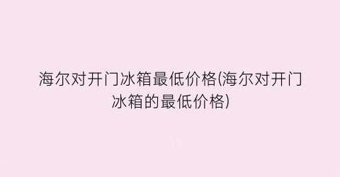海尔对开门冰箱最低价格(海尔对开门冰箱的最低价格)