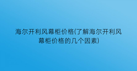 海尔开利风幕柜价格(了解海尔开利风幕柜价格的几个因素)