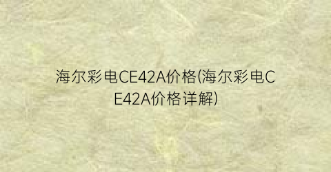 海尔彩电CE42A价格(海尔彩电CE42A价格详解)