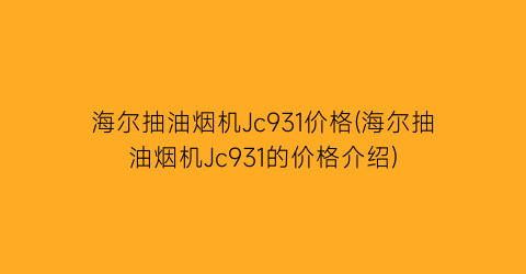 海尔抽油烟机Jc931价格(海尔抽油烟机Jc931的价格介绍)