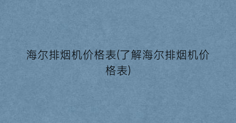 海尔排烟机价格表(了解海尔排烟机价格表)