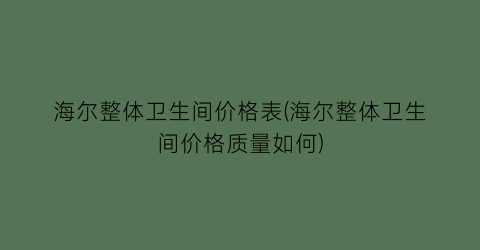 海尔整体卫生间价格表(海尔整体卫生间价格质量如何)