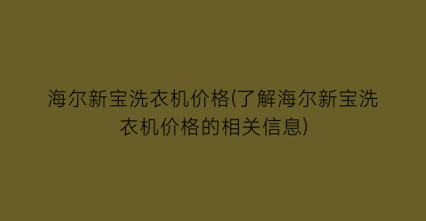 海尔新宝洗衣机价格(了解海尔新宝洗衣机价格的相关信息)