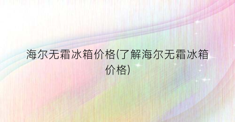 海尔无霜冰箱价格(了解海尔无霜冰箱价格)
