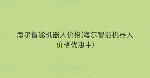 海尔智能机器人价格(海尔智能机器人价格优惠中)