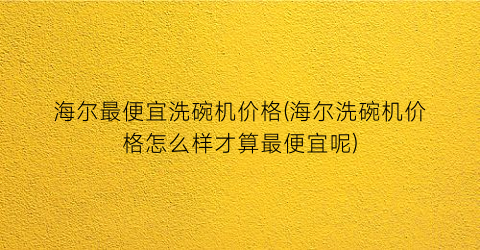 海尔最便宜洗碗机价格(海尔洗碗机价格怎么样才算最便宜呢)