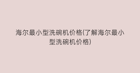 海尔最小型洗碗机价格(了解海尔最小型洗碗机价格)