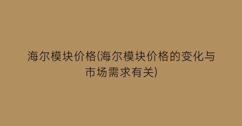 海尔模块价格(海尔模块价格的变化与市场需求有关)