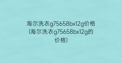 海尔洗衣g75658bx12g价格(海尔洗衣g75658bx12g的价格)