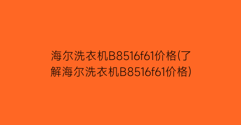 海尔洗衣机B8516f61价格(了解海尔洗衣机B8516f61价格)