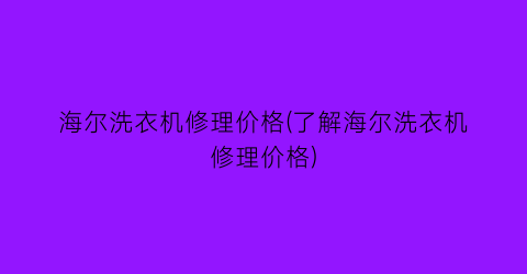 海尔洗衣机修理价格(了解海尔洗衣机修理价格)