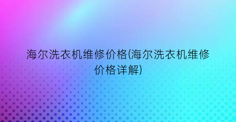 海尔洗衣机维修价格(海尔洗衣机维修价格详解)