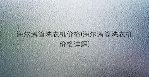 海尔滚筒洗衣机价格(海尔滚筒洗衣机价格详解)