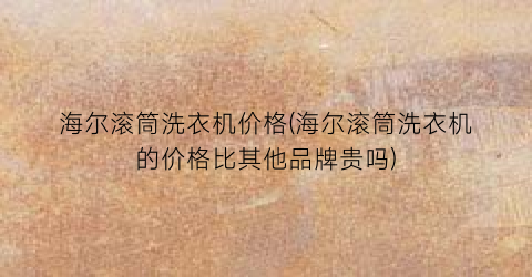 海尔滚筒洗衣机价格(海尔滚筒洗衣机的价格比其他品牌贵吗)