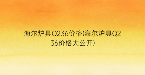 海尔炉具Q236价格(海尔炉具Q236价格大公开)