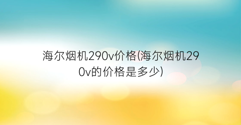 海尔烟机290v价格(海尔烟机290v的价格是多少)
