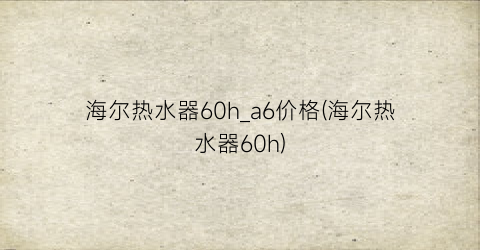 海尔热水器60h_a6价格(海尔热水器60h)