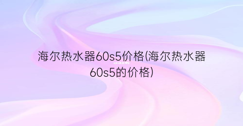 海尔热水器60s5价格(海尔热水器60s5的价格)