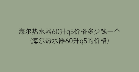 海尔热水器60升q5价格多少钱一个(海尔热水器60升q5的价格)