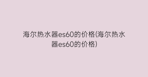 海尔热水器es60的价格(海尔热水器es60的价格)
