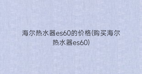 海尔热水器es60的价格(购买海尔热水器es60)