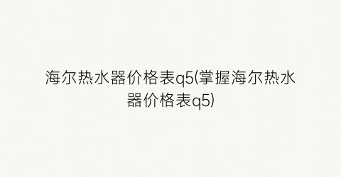 “海尔热水器价格表q5(掌握海尔热水器价格表q5)