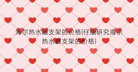 海尔热水器支架的价格(仔细研究海尔热水器支架的价格)