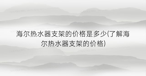 海尔热水器支架的价格是多少(了解海尔热水器支架的价格)