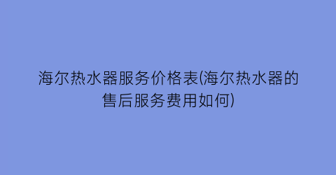海尔热水器服务价格表(海尔热水器的售后服务费用如何)