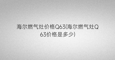 海尔燃气灶价格Q63(海尔燃气灶Q63价格是多少)