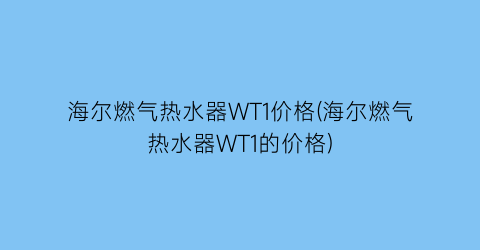 海尔燃气热水器WT1价格(海尔燃气热水器WT1的价格)