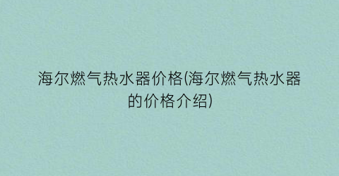 海尔燃气热水器价格(海尔燃气热水器的价格介绍)