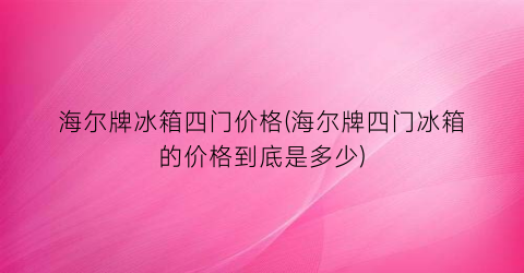“海尔牌冰箱四门价格(海尔牌四门冰箱的价格到底是多少)