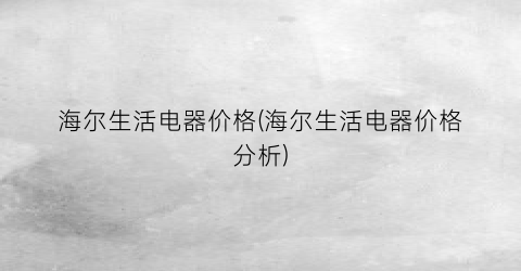 海尔生活电器价格(海尔生活电器价格分析)